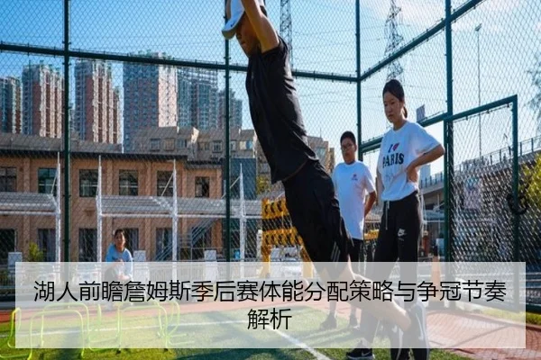 湖人前瞻詹姆斯季后赛体能分配策略与争冠节奏解析