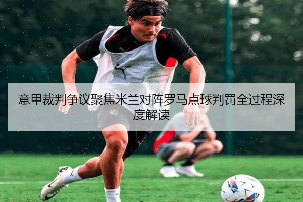 意甲裁判争议聚焦米兰对阵罗马点球判罚全过程深度解读