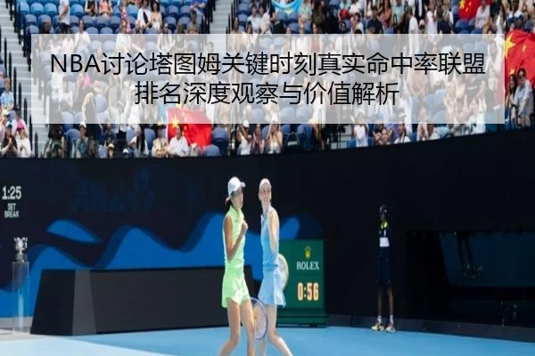 NBA讨论塔图姆关键时刻真实命中率联盟排名深度观察与价值解析