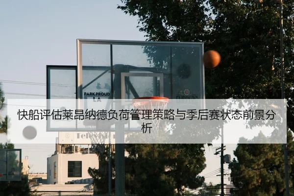 快船评估莱昂纳德负荷管理策略与季后赛状态前景分析